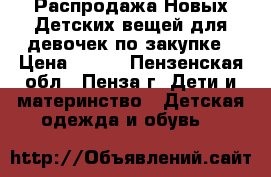 Распродажа Новых Детских вещей для девочек по закупке › Цена ­ 500 - Пензенская обл., Пенза г. Дети и материнство » Детская одежда и обувь   